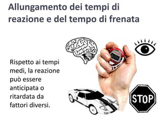Allungamento dei tempi di reazione e del tempo di frenataRispetto ai tempi medi, la reazione può essere anticipata o ritardata da fattori diversi.