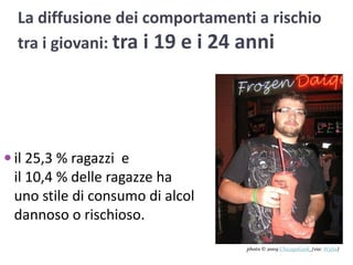 La diffusione dei comportamenti a rischio tra i giovani: tra i 19 e i 24 anniil 25,3 % ragazzi  e il 10,4 % delle ragazze ha uno stile di consumo di alcol dannoso o rischioso.photo © 2009 ChicagoGeek(via: Wylio)