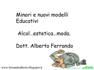 www.apel-pediatri.itwww.ferrandoalberto.blogspot.it
Minori e nuovi modelli
Educativi
Alcol…estetica…moda.
Dott. Alberto Ferrando
 