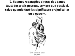 9. Fizemos reparações diretas dos danos
causados a tais pessoas, sempre que possível,
salvo quando fazê-las significasse prejudicá-las
                 ou a outrem.
 