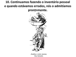 10. Continuamos fazendo o inventário pessoal
e quando estávamos errados, nós o admitíamos
               prontamente.
 
