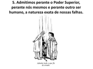 5. Admitimos perante o Poder Superior,
 perante nós mesmos e perante outro ser
humano, a natureza exata de nossas falhas.
 
