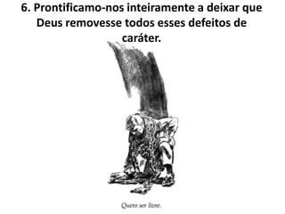 6. Prontificamo-nos inteiramente a deixar que
   Deus removesse todos esses defeitos de
                   caráter.
 