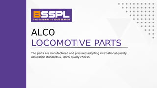 ALCO
LOCOMOTIVE PARTS
The parts are manufactured and procured adopting international quality
assurance standards & 100% quality checks.
 