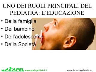 www.apel-pediatri.it www.ferrandoalberto.eu
UNO DEI RUOLI PRINCIPALI DEL
PEDIATRA: L’EDUCAZIONE
• Della famiglia
• Del bam...