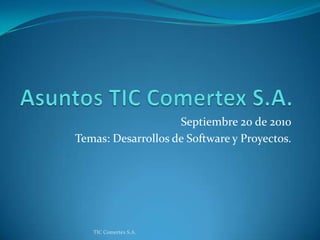 Asuntos TIC Comertex S.A. Septiembre 20 de 2010 Temas: Desarrollos de Software y Proyectos. TIC Comertex S.A. 