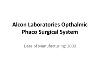 Alcon Laboratories Opthalmic
Phaco Surgical System
Date of Manufacturing: 2000
 