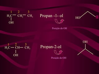 1    2      3
 H2C    CH2    CH3   Propan -1- ol         HO
  OH
                           Posição do OH




                                                OH
  1    2      3
H3C    CH     CH3    Propan-2-ol
       OH
                           Posição do OH
 