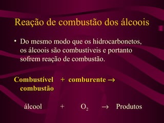 Reação de combustão dos álcoois
• Do mesmo modo que os hidrocarbonetos,
  os álcoois são combustíveis e portanto
  sofrem reação de combustão.

Combustível + comburente →
 combustão

   álcool     +     O2     →   Produtos
 