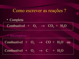 Como escrever as reações ?
 • Completa
 Combustível +    O2   →    CO2 + H2O

 • Incompleta
Combustível +    O2    →   CO + H2O     ou

Combustível +    O2    →   C   + H2O
 