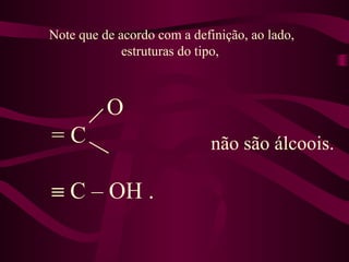 Note que de acordo com a definição, ao lado,
             estruturas do tipo,



          O
=C                           não são álcoois.

≡ C – OH .
 