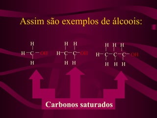 Assim são exemplos de álcoois:

  H          H H          H H H
H C   OH   H C   C OH   H C   C C OH
  H          H H          H H H




       Carbonos saturados
 