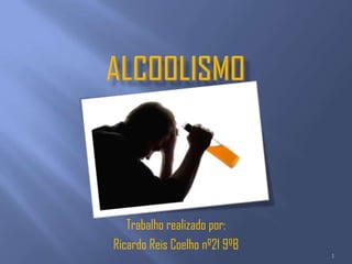 Alcoolismo Trabalho realizado por: Ricardo Reis Coelho nº21 9ºB 1 