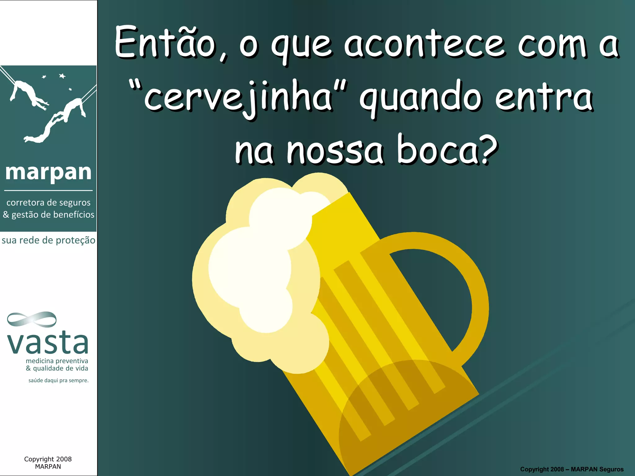 Então, o que acontece com a
                  “cervejinha” quando entra
                        na nossa boca?




Copyright 2008
   MARPAN                             Copyright 2008 – MARPAN Seguros
 