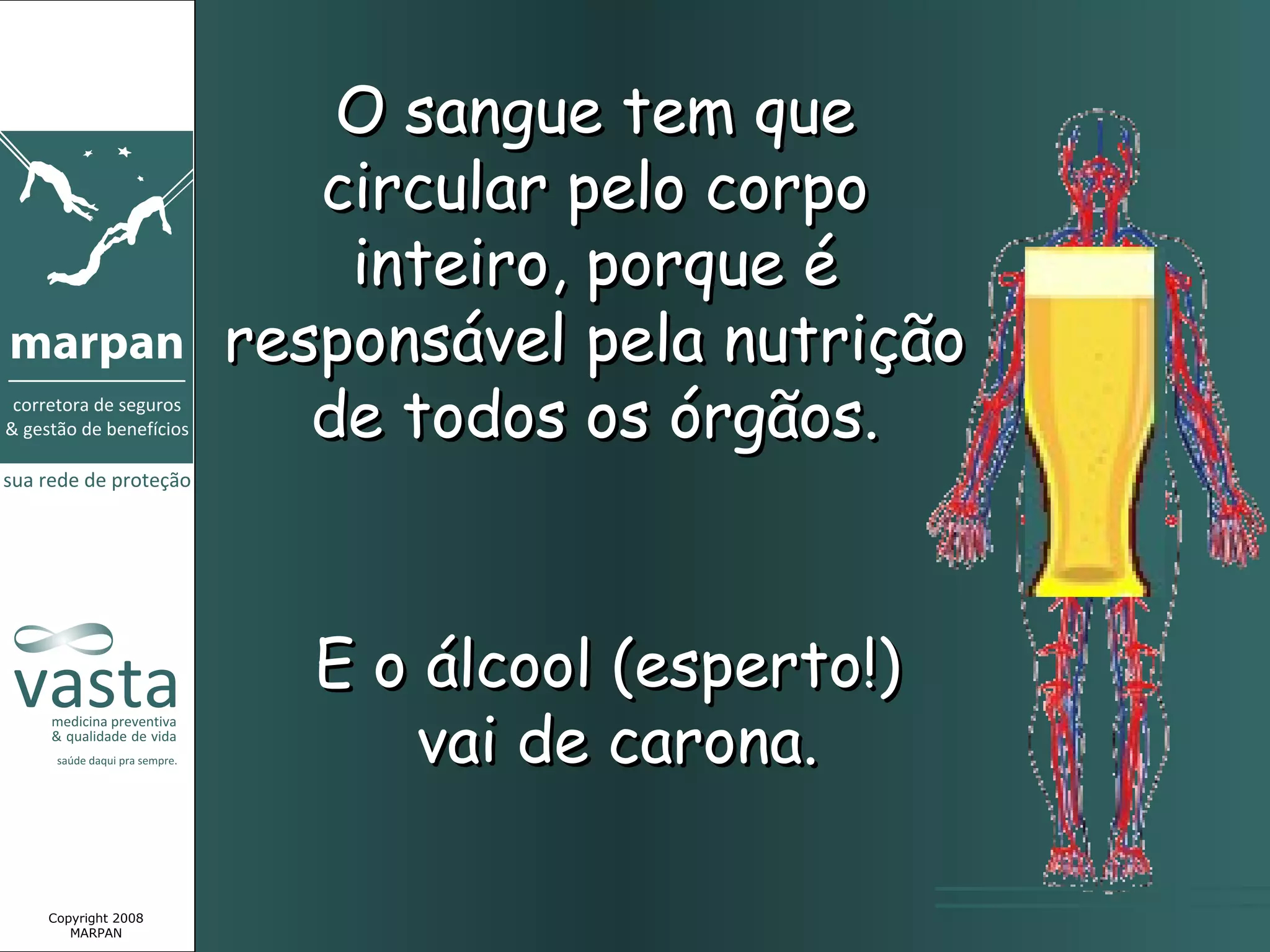 O sangue tem que
                    circular pelo corpo
                     inteiro, porque é
                 responsável pela nutrição
                    de todos os órgãos.


                    E o álcool (esperto!)
                        vai de carona.

Copyright 2008
   MARPAN
 