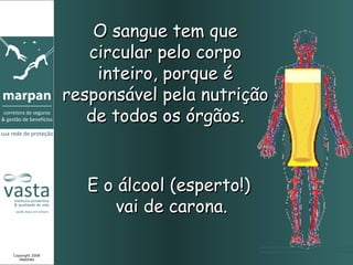 O sangue tem que
                    circular pelo corpo
                     inteiro, porque é
                 responsável pela nutrição
                    de todos os órgãos.


                    E o álcool (esperto!)
                        vai de carona.

Copyright 2008
   MARPAN
 