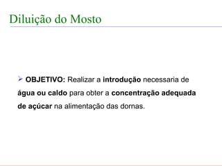 FABRICAÇÃO DO ÁLCOOL


  Diluição do Mosto



      OBJETIVO: Realizar a introdução necessaria de
     água ou caldo para obter a concentração adequada
     de açúcar na alimentação das dornas.
 