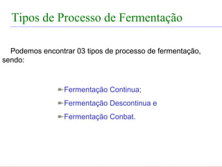 FERMENTAÇÃO - DORNAS


  Tipos de Processo de Fermentação

  Podemos encontrar 03 tipos de processo de fermentação,
sendo:



                   Fermentação Continua;
                   Fermentação Descontinua e
                   Fermentação Conbat.
 