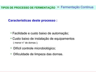 FERMENTAÇÃO - DORNAS

TIPOS DE PROCESSO DE FERMENTAÇÃO           Fermentação Continua



    Características deste processo :



      • Facilidade e custo baixo de automação;
      • Custo baixo de instalação de equipamentos
        ( menor n° de dornas );

      • Difícil controle microbiológico;
      • Dificuldade de limpeza das dornas.
 
