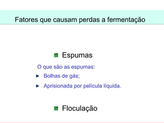 Fatores que causam perdas a fermentação




               Espumas
      O que são as espumas:
        Bolhas de gás;
        Aprisionada por película líquida.



               Floculação
 
