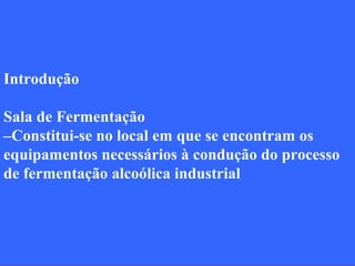 Introdução

Sala de Fermentação
–Constitui-se no local em que se encontram os
equipamentos necessários à condução do processo
de fermentação alcoólica industrial
 
