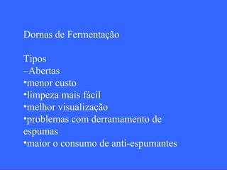 Dornas de Fermentação

Tipos
–Abertas
•menor custo
•limpeza mais fácil
•melhor visualização
•problemas com derramamento de
espumas
•maior o consumo de anti-espumantes
 