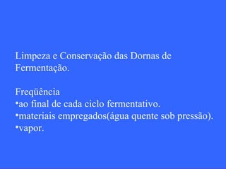 Limpeza e Conservação das Dornas de
Fermentação.

Freqüência
•ao final de cada ciclo fermentativo.
•materiais empregados(água quente sob pressão).
•vapor.
 
