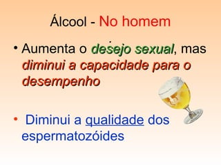 Álcool - No homem
.
• Aumenta o desejo sexualdesejo sexual, mas
diminui a capacidade para odiminui a capacidade para o
desempenhodesempenho
• Diminui a qualidade dos
espermatozóides
 