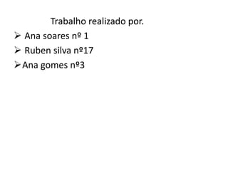 Trabalho realizado por.
 Ana soares nº 1
 Ruben silva nº17
Ana gomes nº3
 