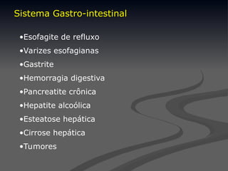 •Esofagite de refluxo
•Varizes esofagianas
•Gastrite
•Hemorragia digestiva
•Pancreatite crônica
•Hepatite alcoólica
•Esteatose hepática
•Cirrose hepática
•Tumores
Sistema Gastro-intestinal
Sistema Gastro-intestinal
 