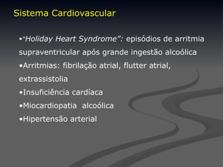 •“Holiday Heart Syndrome”: episódios de arritmia
supraventricular após grande ingestão alcoólica
•Arritmias: fibrilação atrial, flutter atrial,
extrassistolia
•Insuficiência cardíaca
•Miocardiopatia alcoólica
•Hipertensão arterial
Sistema Cardiovascular
Sistema Cardiovascular
 