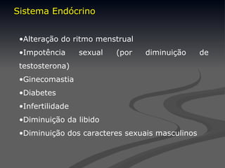 •Alteração do ritmo menstrual
•Impotência sexual (por diminuição de
testosterona)
•Ginecomastia
•Diabetes
•Infertilidade
•Diminuição da libido
•Diminuição dos caracteres sexuais masculinos
Sistema Endócrino
Sistema Endócrino
 
