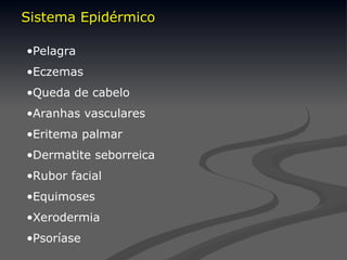•Pelagra
•Eczemas
•Queda de cabelo
•Aranhas vasculares
•Eritema palmar
•Dermatite seborreica
•Rubor facial
•Equimoses
•Xerodermia
•Psoríase
Sistema Epidérmico
Sistema Epidérmico
 