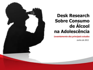 Desk Research
Sobre Consumo
de Álcool
na Adolescência
Levantamento dos principais estudos
Junho de 2011
 