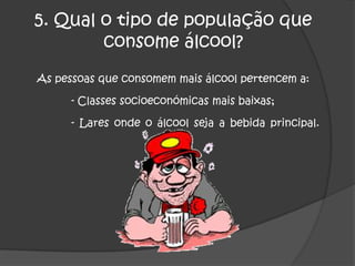  quais as bebidas mais consumidas.2. O que é o álcool? É a droga mais espalhada no mundo, por ser de fácil procura e de aquisição legal. Esta substância encontra-se em todo o tipo de bebidas alcoólicas.
