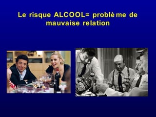 Le risque ALCOOL= problè me de
mauvaise relation
 