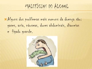 MALEFÍCIOS D0 ÁLCOOL

 Alguns  dos problemas mais comuns da doença são:
  gases, azia, náuseas, dores abdominais, diarreias
  e fígado grande.
 