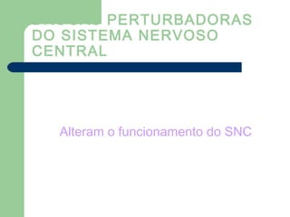 DROGAS PERTURBADORAS
DO SISTEMA NERVOSO
CENTRAL
Alteram o funcionamento do SNC
 