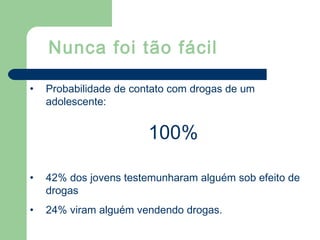 Nunca foi tão fácil
• Probabilidade de contato com drogas de um
adolescente:
100%
• 42% dos jovens testemunharam alguém sob efeito de
drogas
• 24% viram alguém vendendo drogas.
 