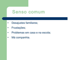• Desajustes familiares;
• Frustações;
• Problemas em casa e na escola;
• Má companhia.
Senso comum
 