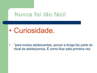 Nunca foi tão fácil
• Curiosidade.
• ”para muitos adolescentes, provar a droga faz parte do
ritual da adolescencia. É como ficar pela primeira vez
 