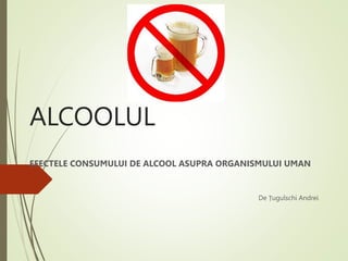 ALCOOLUL
EFECTELE CONSUMULUI DE ALCOOL ASUPRA ORGANISMULUI UMAN
De Țugulschi Andrei
 
