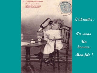 L’absinthe :   Tu seras  Un homme, Mon fils ! 