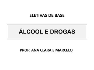 ÁLCOOL E DROGAS
PROF: ANA CLARA E MARCELO
ELETIVAS DE BASE
 