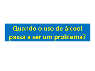 Quando o uso de álcool
passa a ser um problema?
 