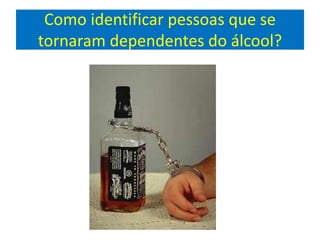 Como identificar pessoas que se
tornaram dependentes do álcool?
 