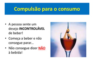 Compulsão para o consumo
• A pessoa sente um
desejo INCONTROLÁVEL
de beber!
• Começa a beber e não
consegue parar...
• Não consegue dizer NÃO
à bebida!
 