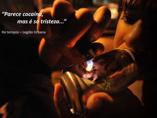 “Parece cocaína,
mas é só tristeza...”
Há tempos – Legião Urbana
 