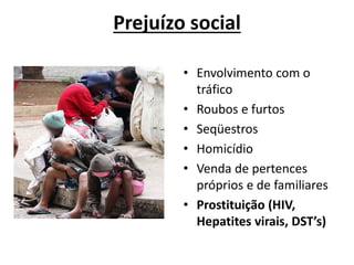 Prejuízo social
• Envolvimento com o
tráfico
• Roubos e furtos
• Seqüestros
• Homicídio
• Venda de pertences
próprios e de familiares
• Prostituição (HIV,
Hepatites virais, DST’s)
 