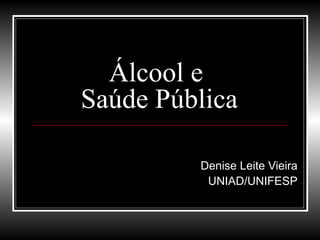Álcool e
Saúde Pública
Denise Leite Vieira
UNIAD/UNIFESP
 